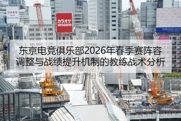东京电竞俱乐部2026年春季赛阵容调整与战绩提升机制的教练战术分析
